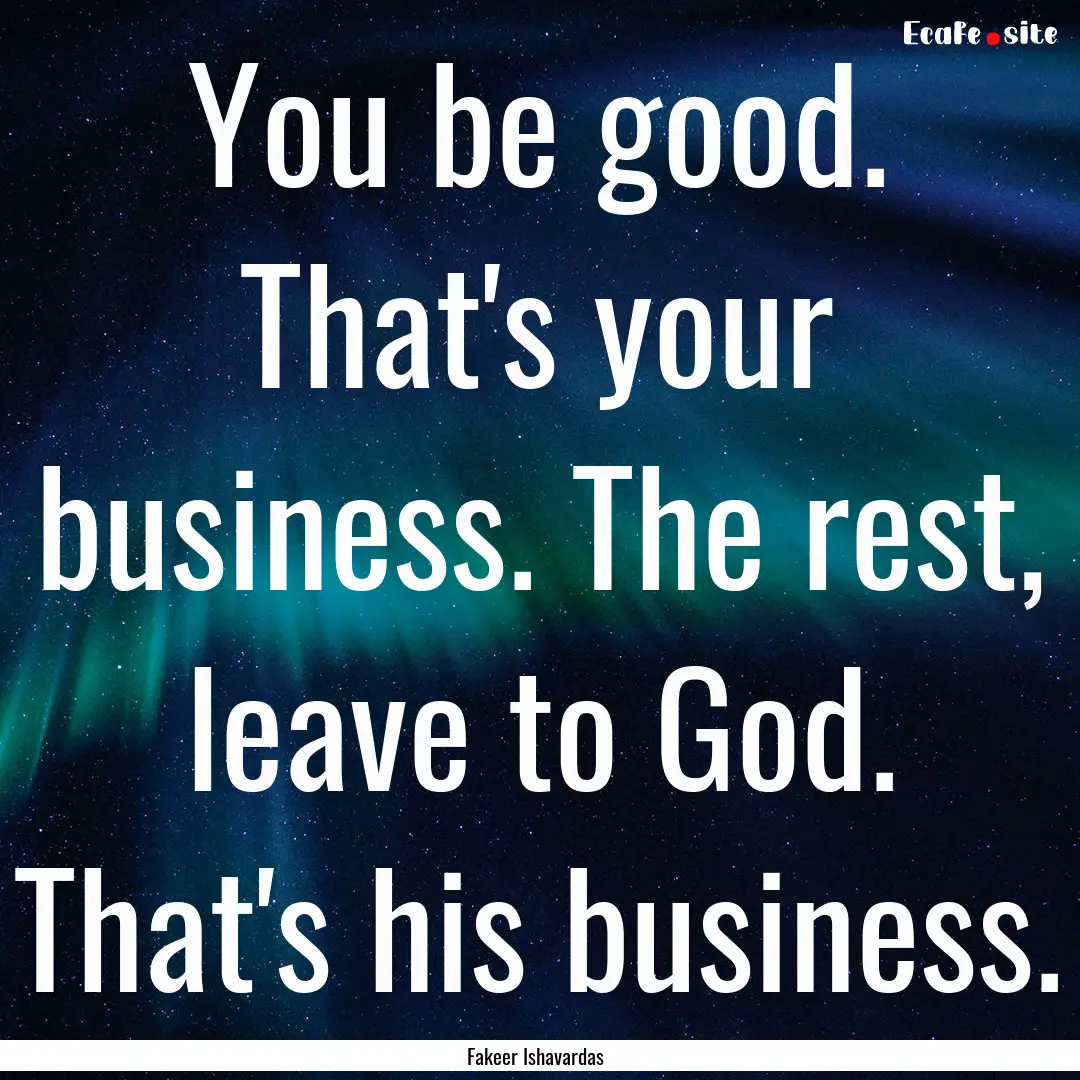 You be good. That's your business. The rest,.... : Quote by Fakeer Ishavardas