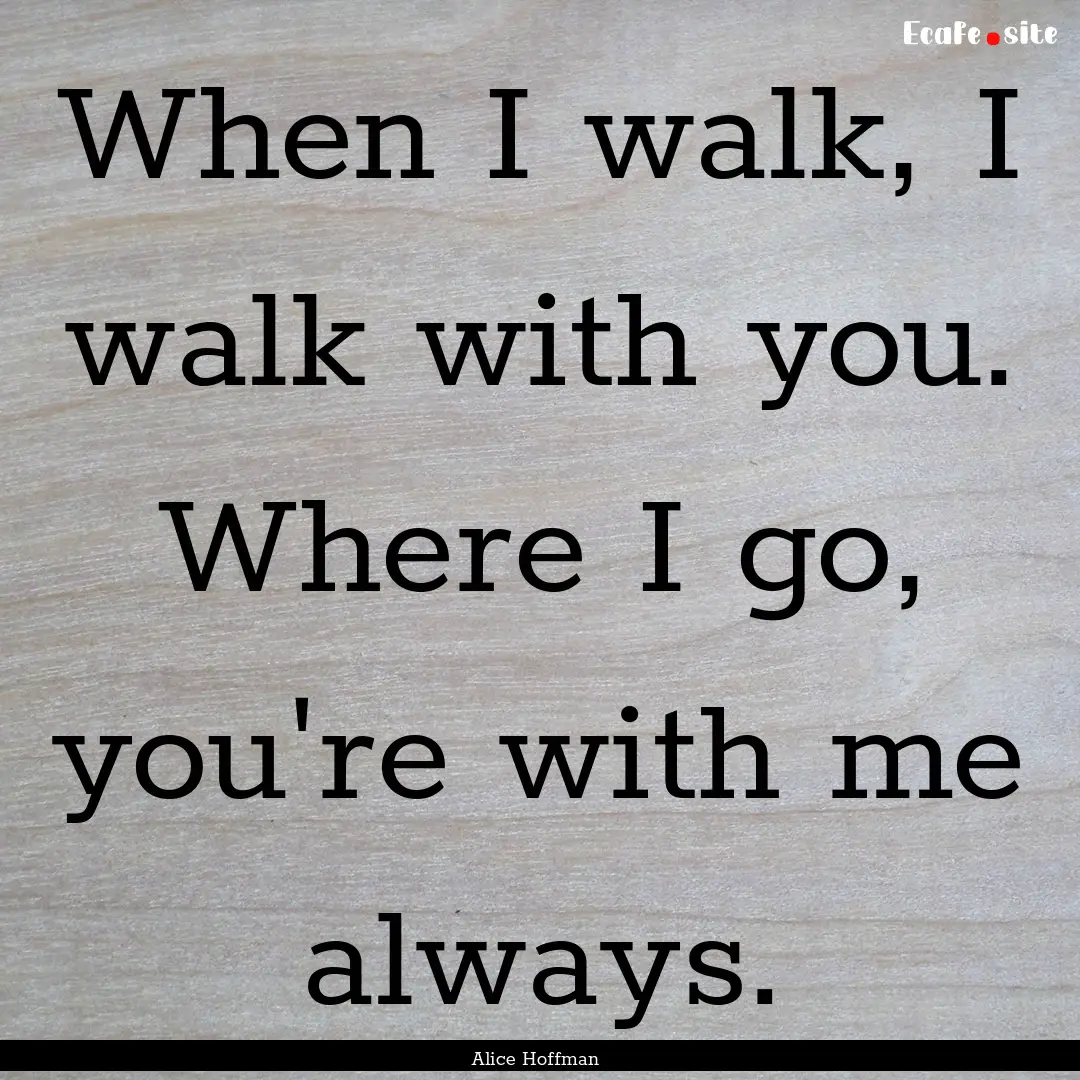 When I walk, I walk with you. Where I go,.... : Quote by Alice Hoffman