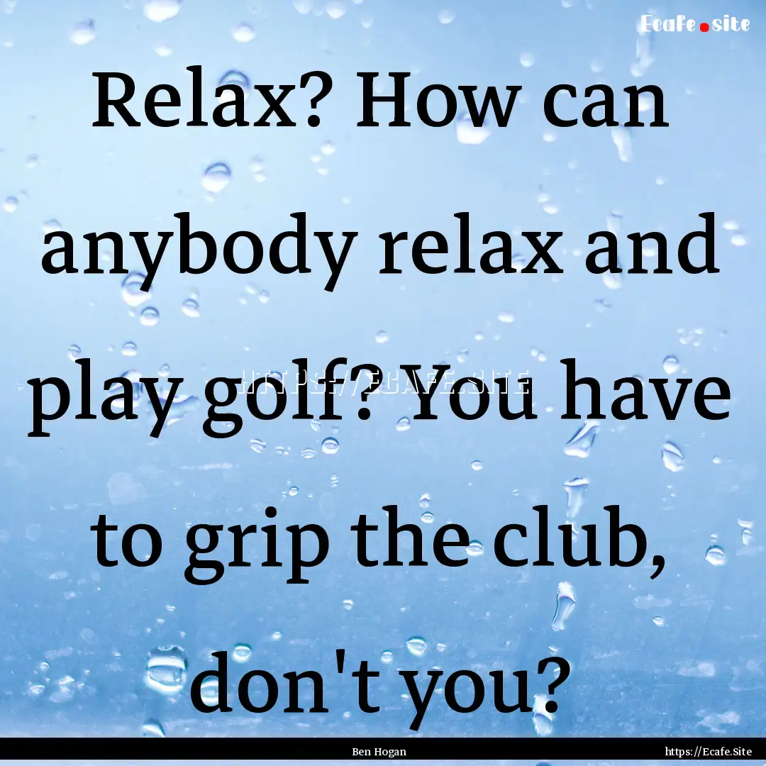 Relax? How can anybody relax and play golf?.... : Quote by Ben Hogan