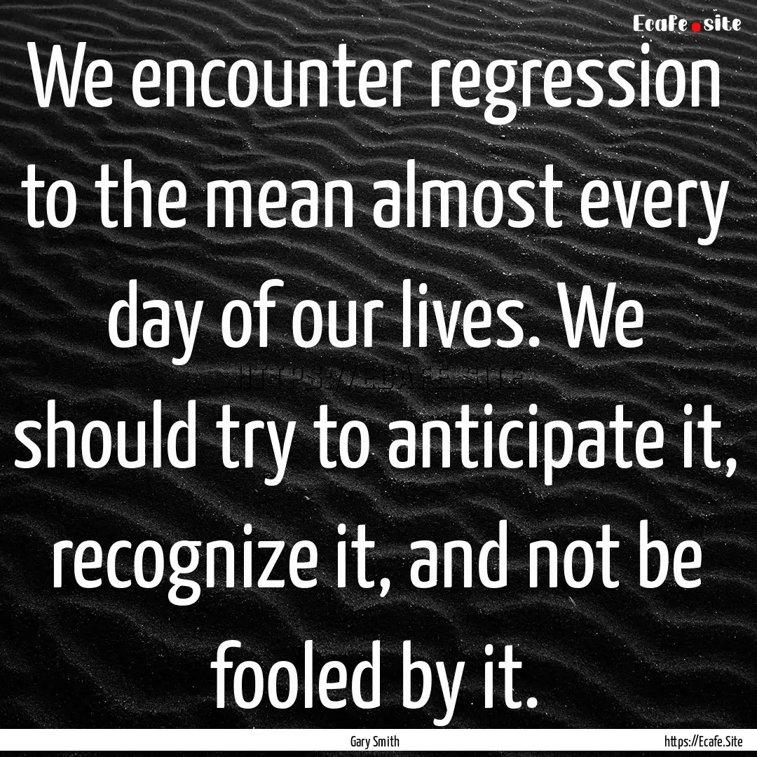 We encounter regression to the mean almost.... : Quote by Gary Smith