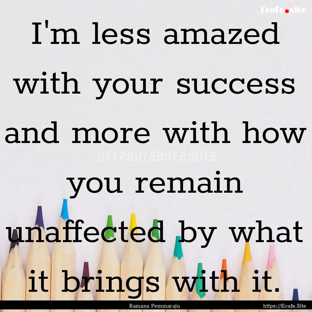 I'm less amazed with your success and more.... : Quote by Ramana Pemmaraju