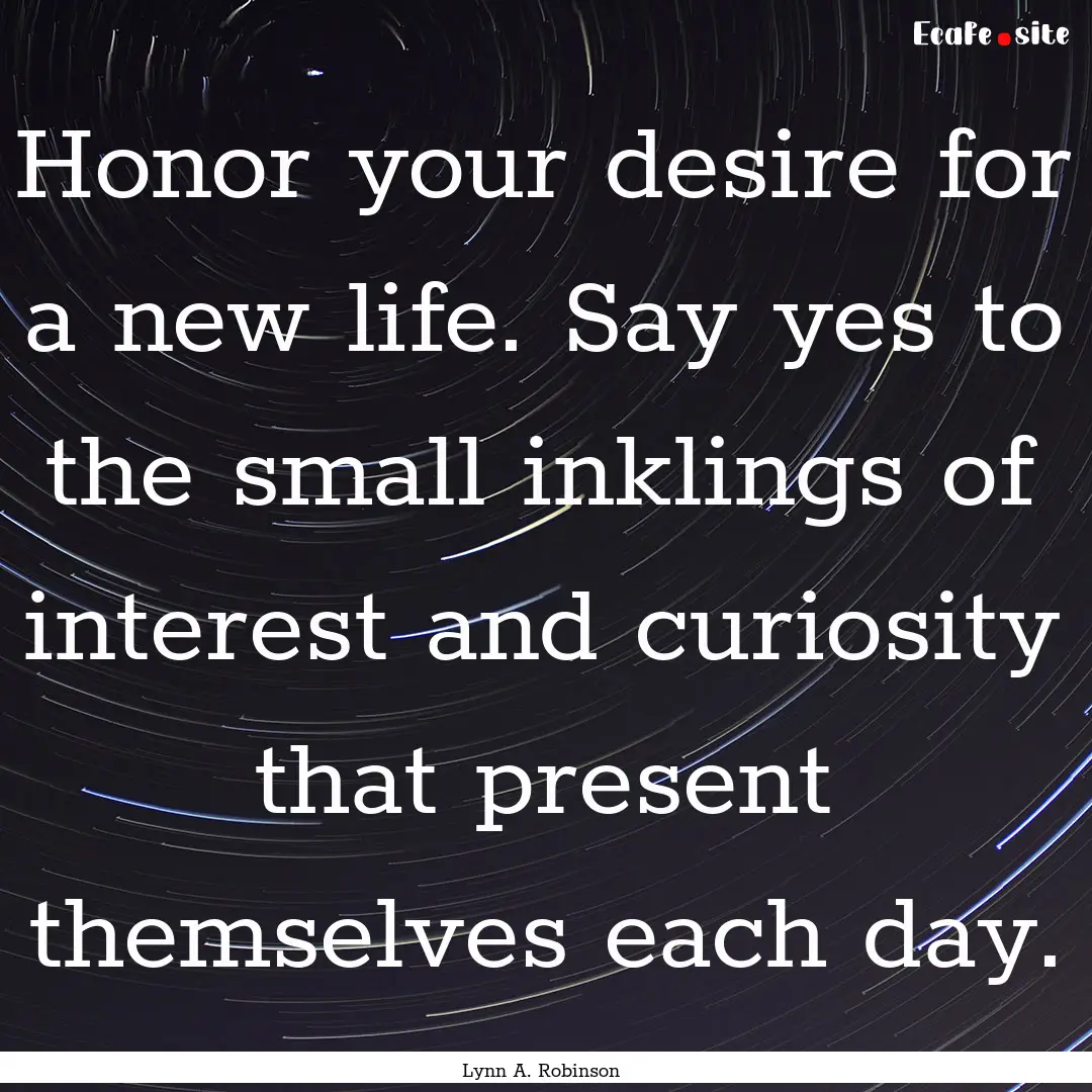 Honor your desire for a new life. Say yes.... : Quote by Lynn A. Robinson