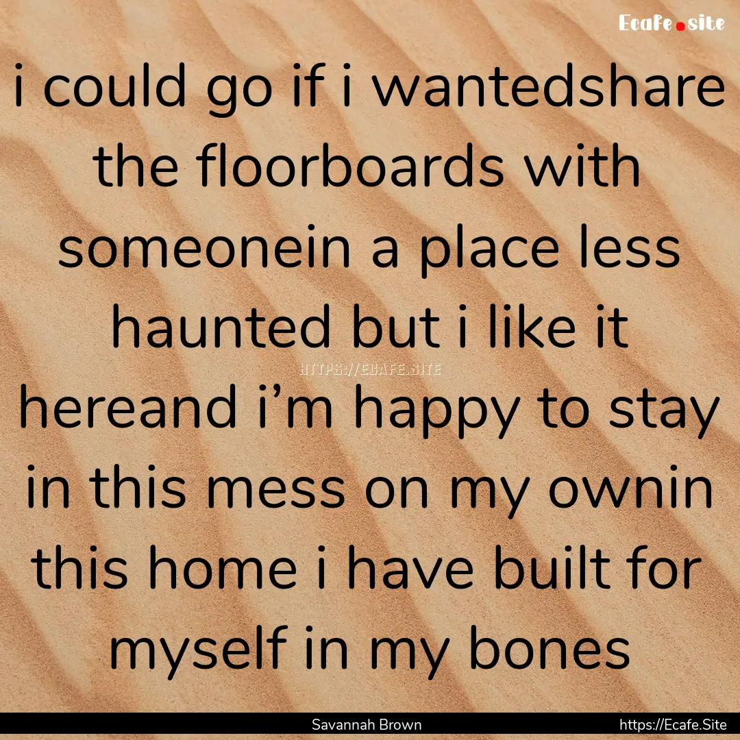 i could go if i wantedshare the floorboards.... : Quote by Savannah Brown