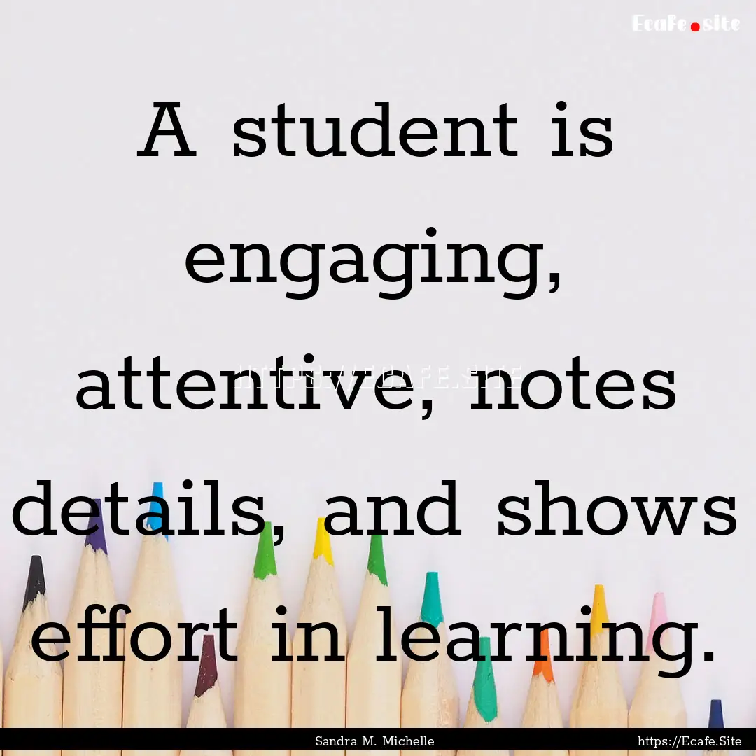 A student is engaging, attentive, notes details,.... : Quote by Sandra M. Michelle