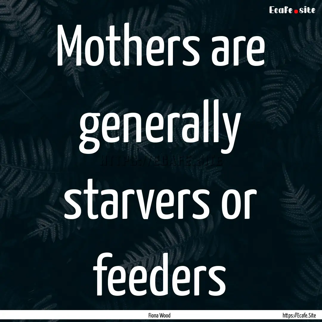 Mothers are generally starvers or feeders.... : Quote by Fiona Wood