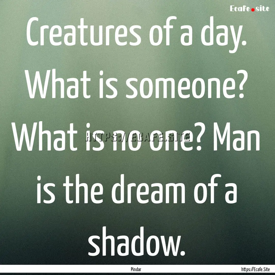 Creatures of a day. What is someone? What.... : Quote by Pindar