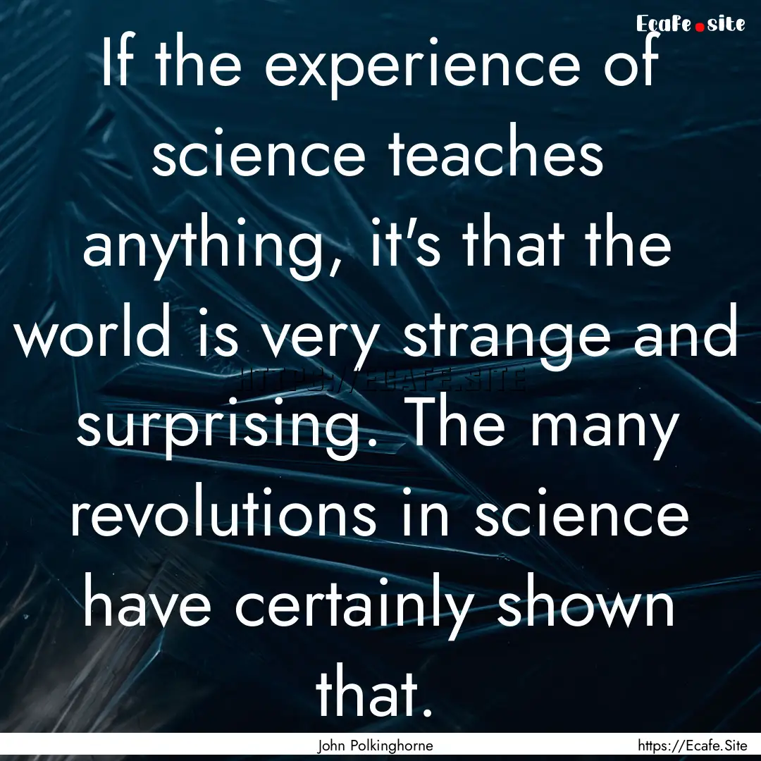 If the experience of science teaches anything,.... : Quote by John Polkinghorne