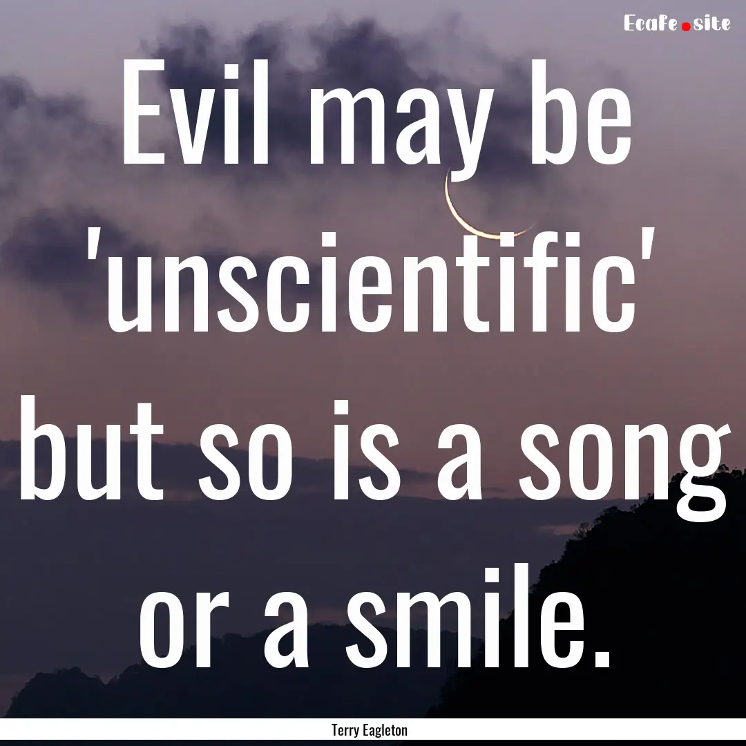 Evil may be 'unscientific' but so is a song.... : Quote by Terry Eagleton