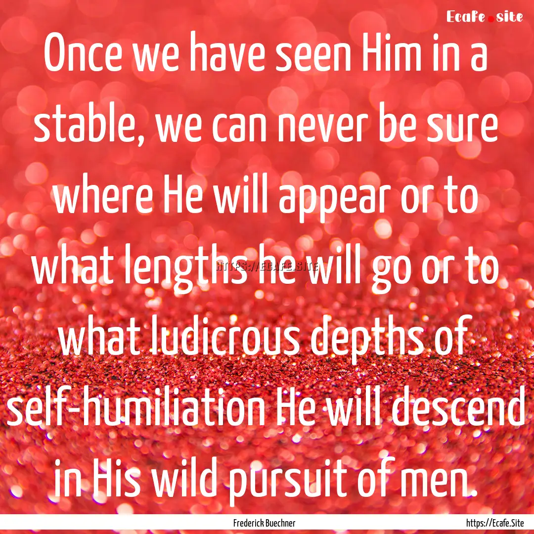 Once we have seen Him in a stable, we can.... : Quote by Frederick Buechner