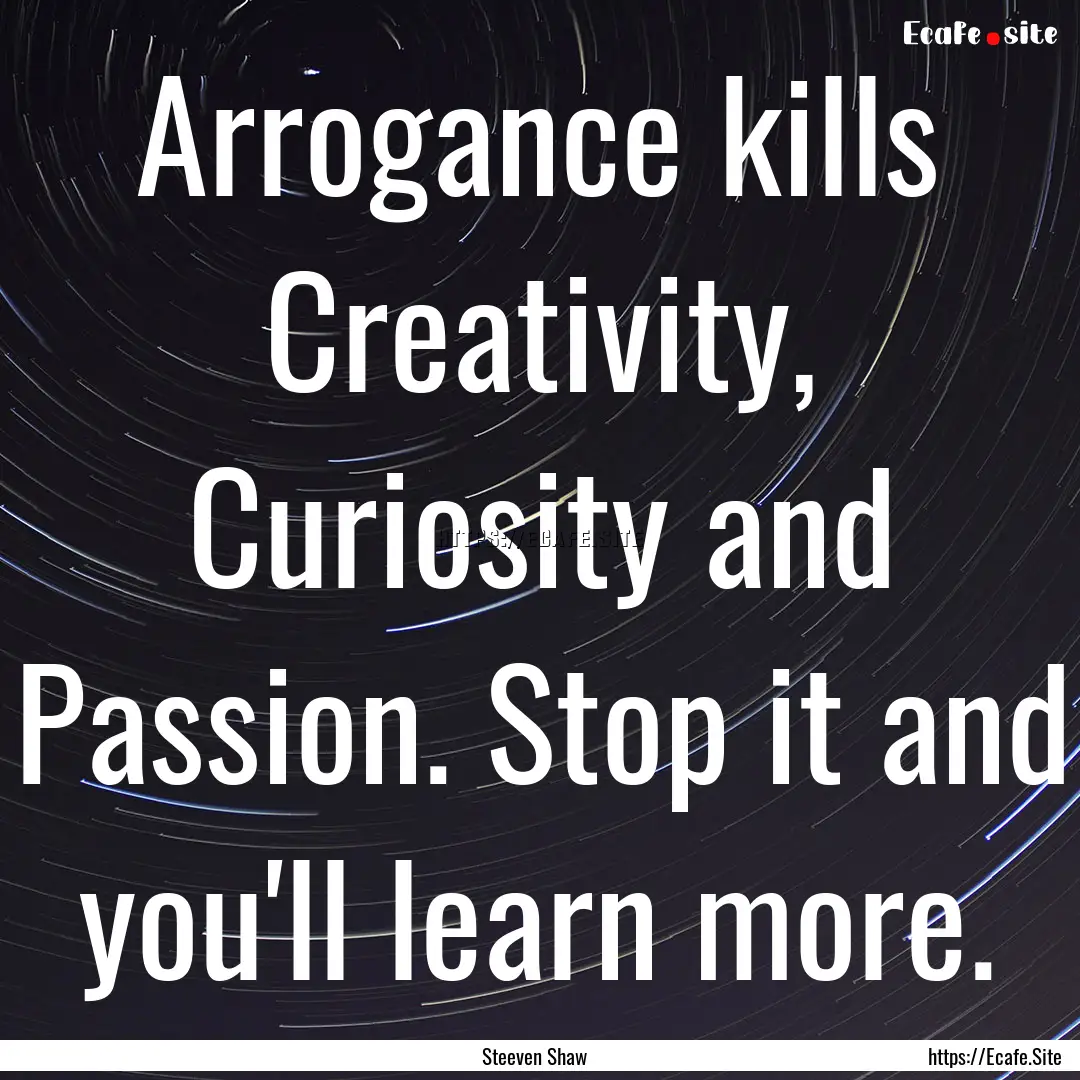 Arrogance kills Creativity, Curiosity and.... : Quote by Steeven Shaw