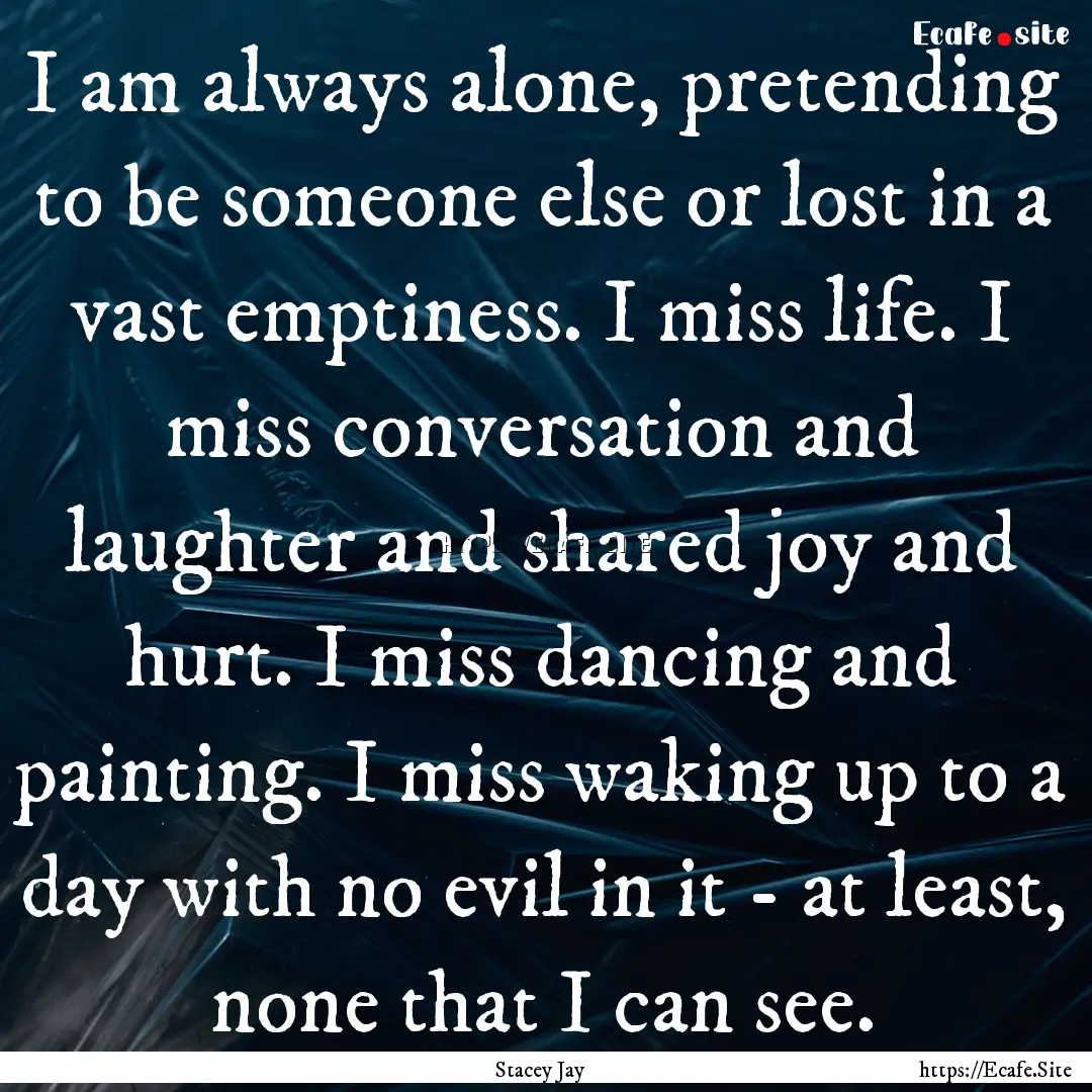 I am always alone, pretending to be someone.... : Quote by Stacey Jay