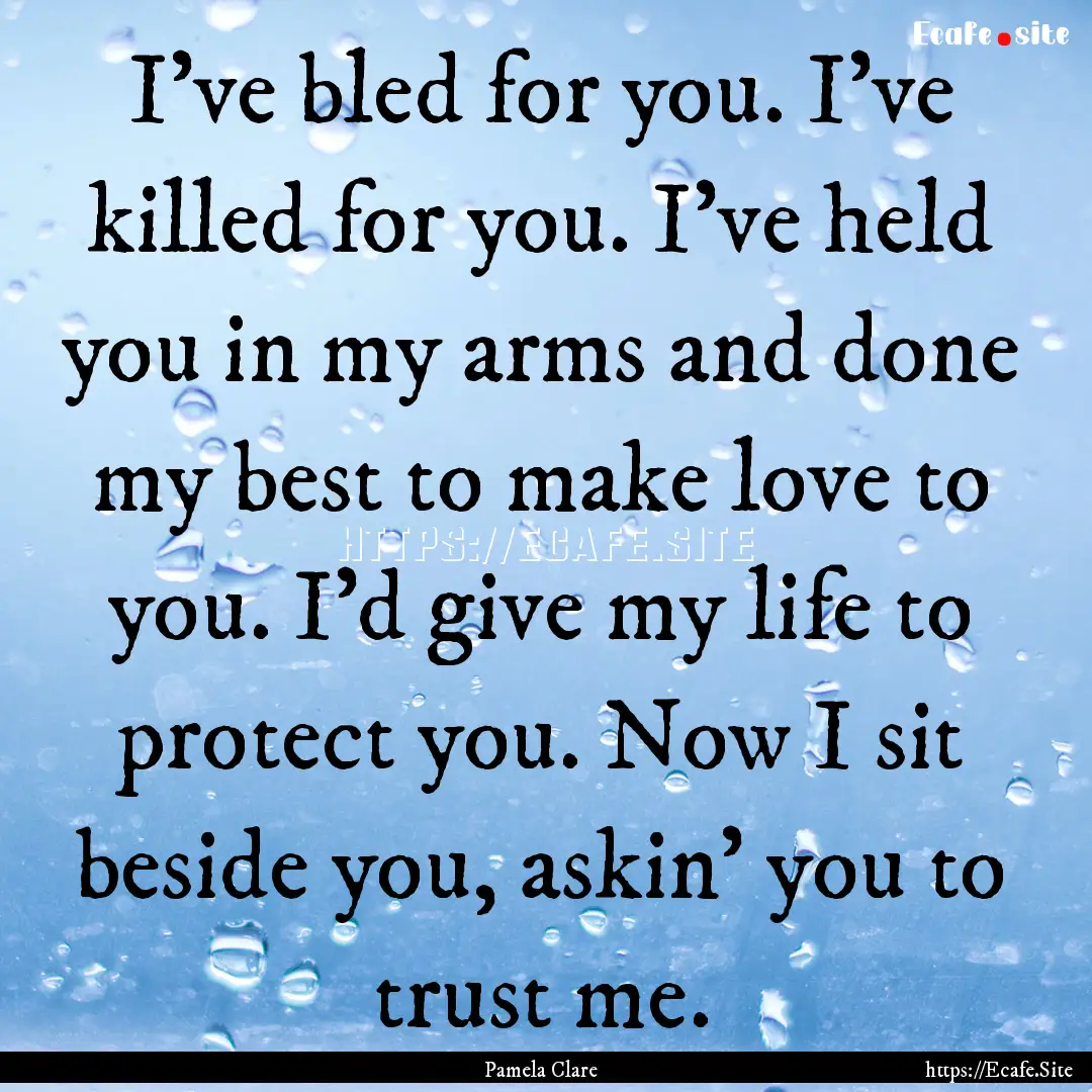 I've bled for you. I've killed for you. I've.... : Quote by Pamela Clare