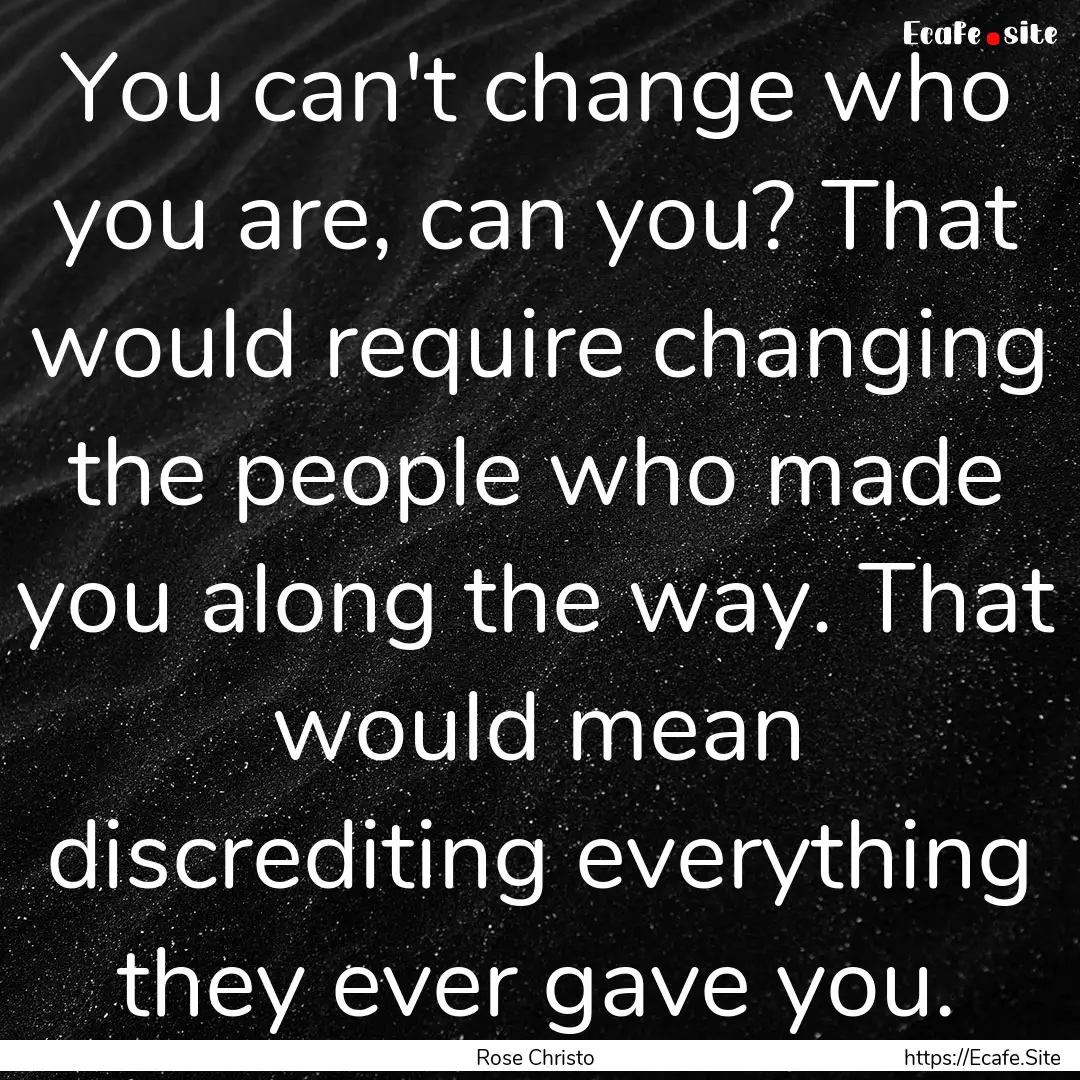 You can't change who you are, can you? That.... : Quote by Rose Christo