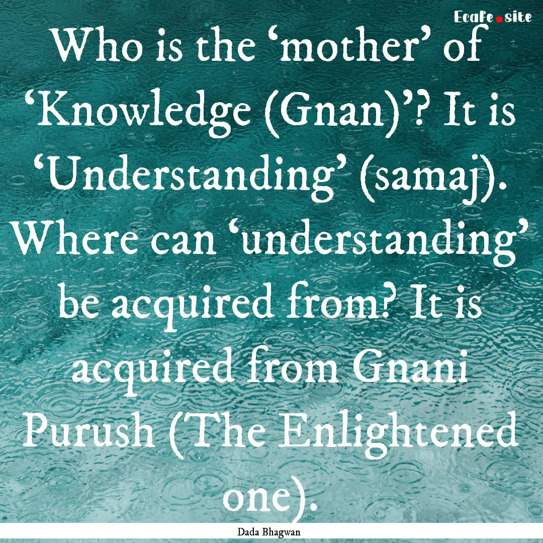 Who is the ‘mother’ of ‘Knowledge (Gnan)’?.... : Quote by Dada Bhagwan