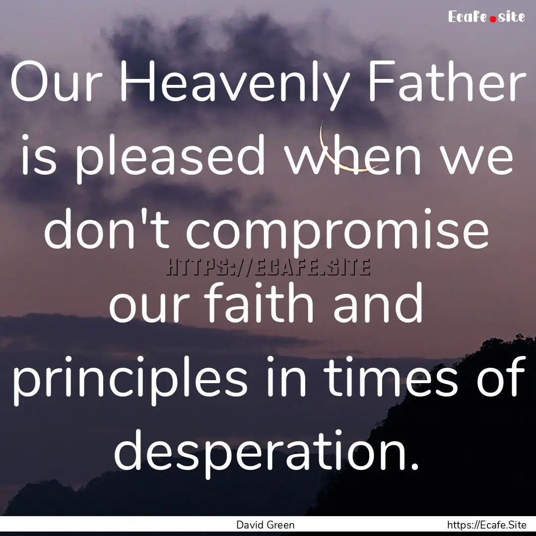 Our Heavenly Father is pleased when we don't.... : Quote by David Green