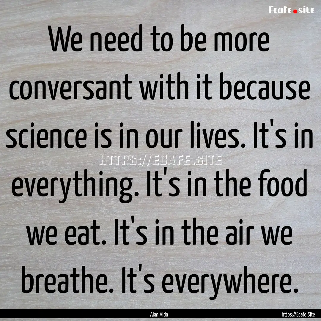 We need to be more conversant with it because.... : Quote by Alan Alda