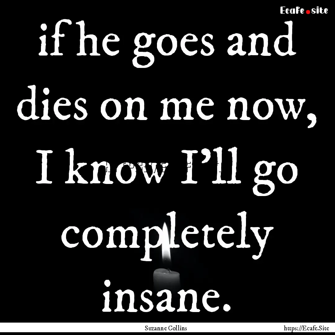 if he goes and dies on me now, I know I'll.... : Quote by Suzanne Collins