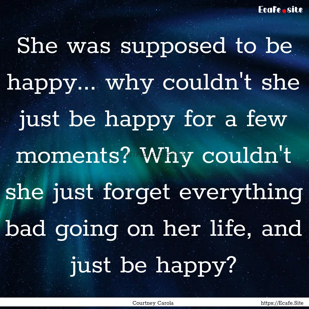 She was supposed to be happy... why couldn't.... : Quote by Courtney Carola