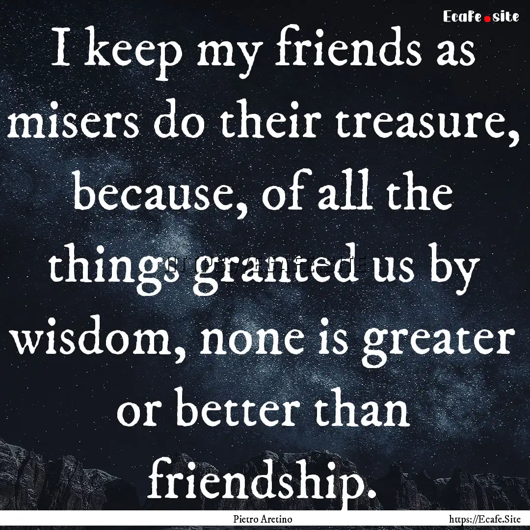 I keep my friends as misers do their treasure,.... : Quote by Pietro Aretino