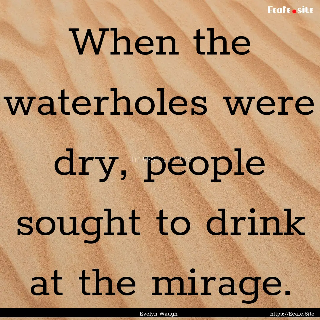 When the waterholes were dry, people sought.... : Quote by Evelyn Waugh