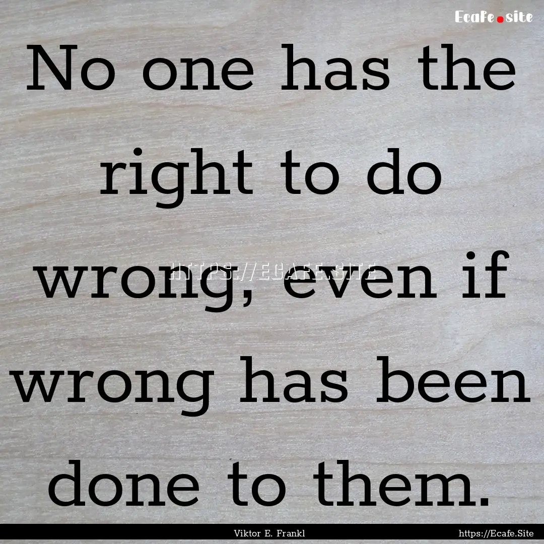 No one has the right to do wrong, even if.... : Quote by Viktor E. Frankl