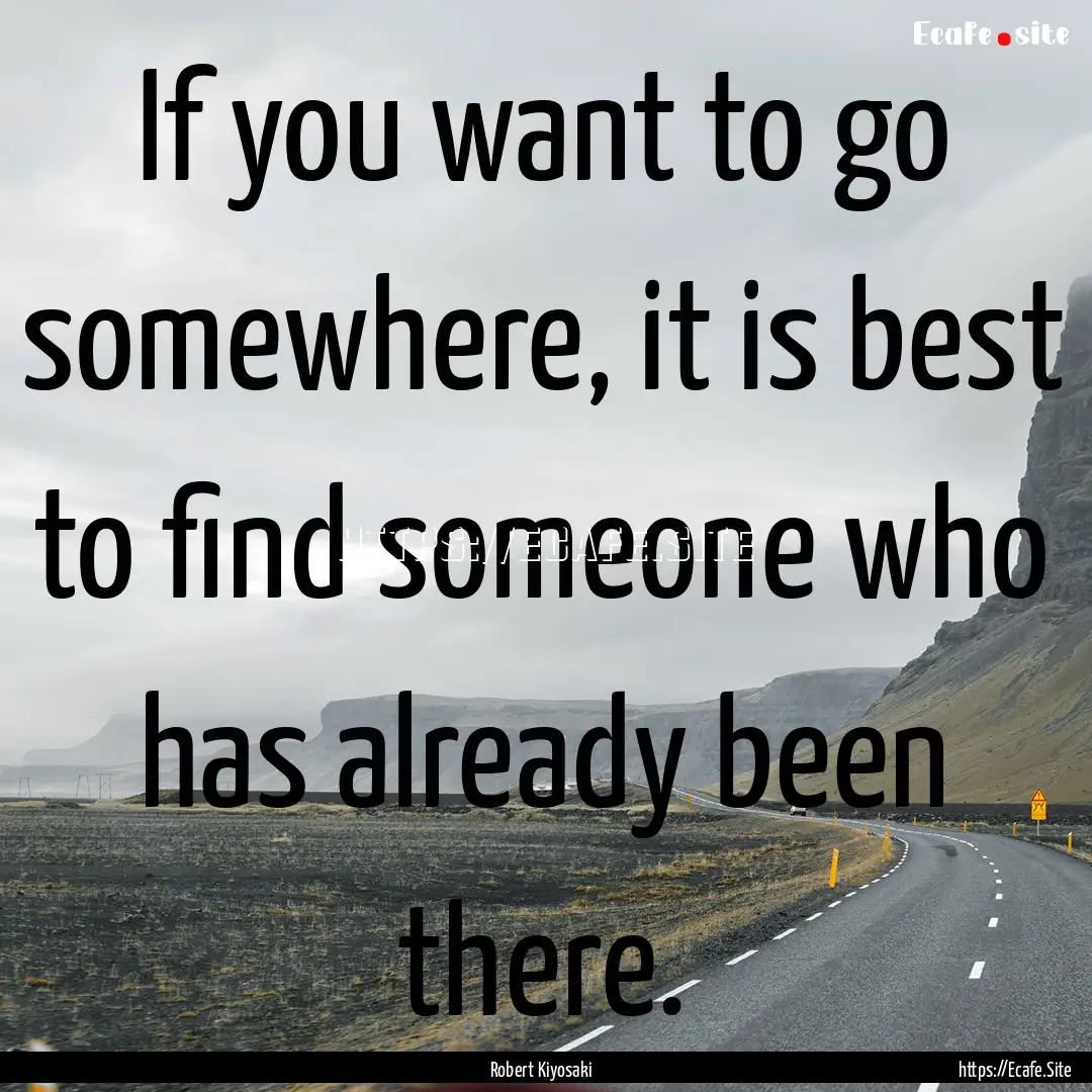 If you want to go somewhere, it is best to.... : Quote by Robert Kiyosaki