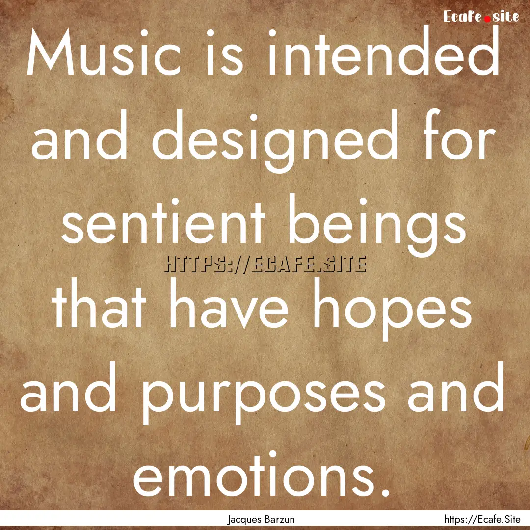 Music is intended and designed for sentient.... : Quote by Jacques Barzun