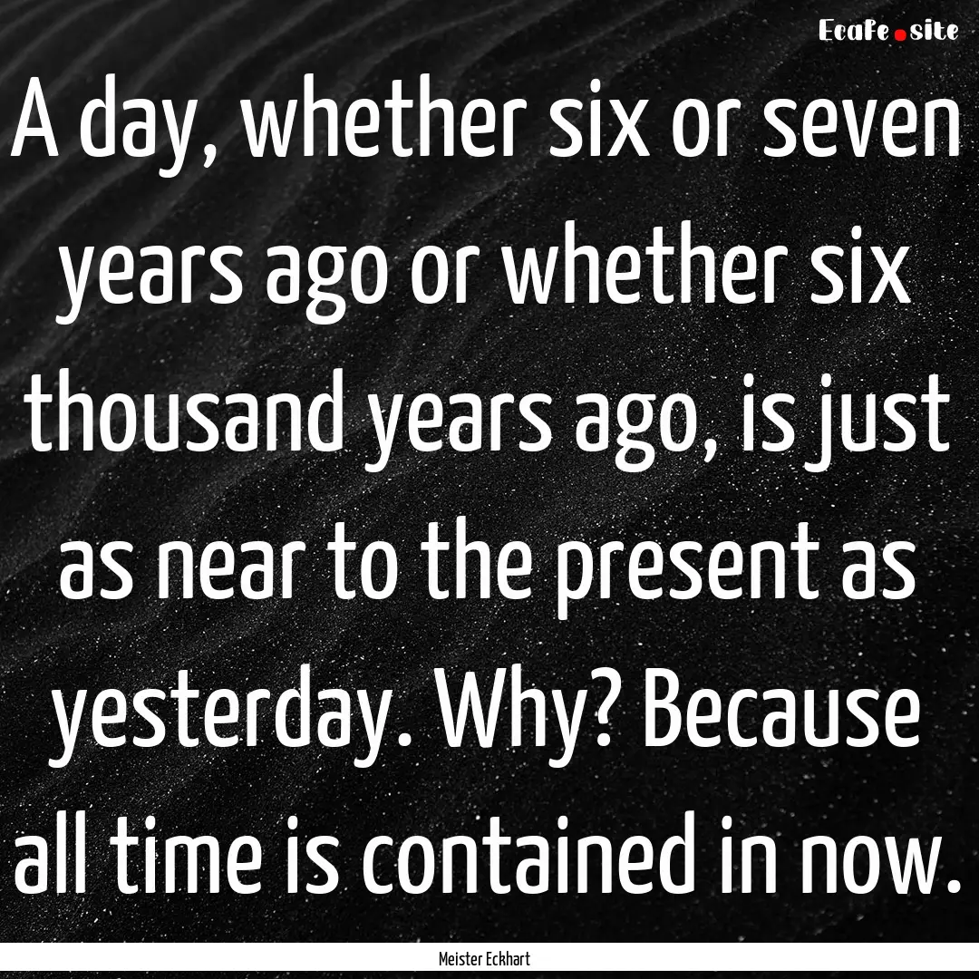 A day, whether six or seven years ago or.... : Quote by Meister Eckhart