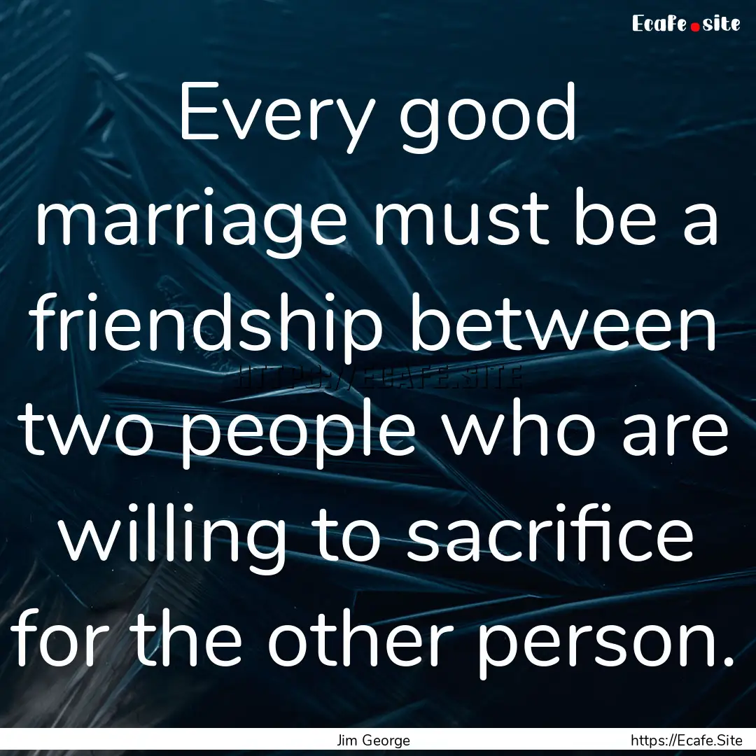 Every good marriage must be a friendship.... : Quote by Jim George