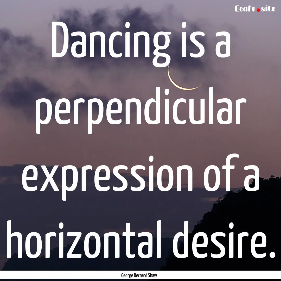 Dancing is a perpendicular expression of.... : Quote by George Bernard Shaw