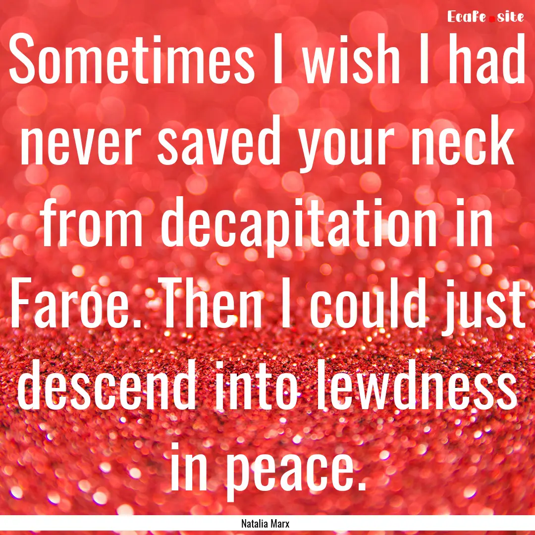 Sometimes I wish I had never saved your neck.... : Quote by Natalia Marx