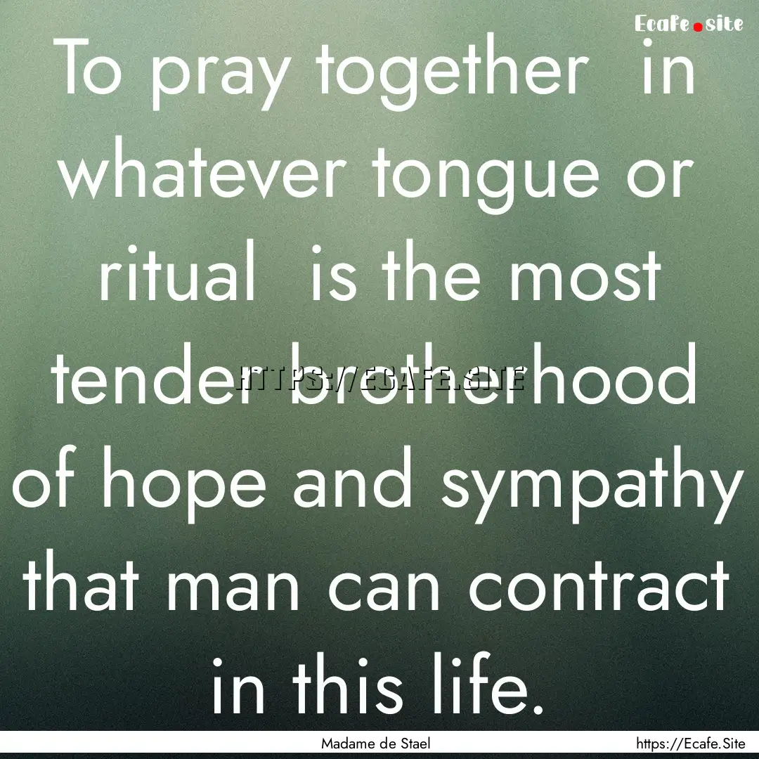 To pray together in whatever tongue or ritual.... : Quote by Madame de Stael