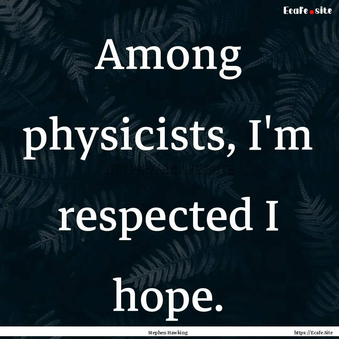 Among physicists, I'm respected I hope. : Quote by Stephen Hawking