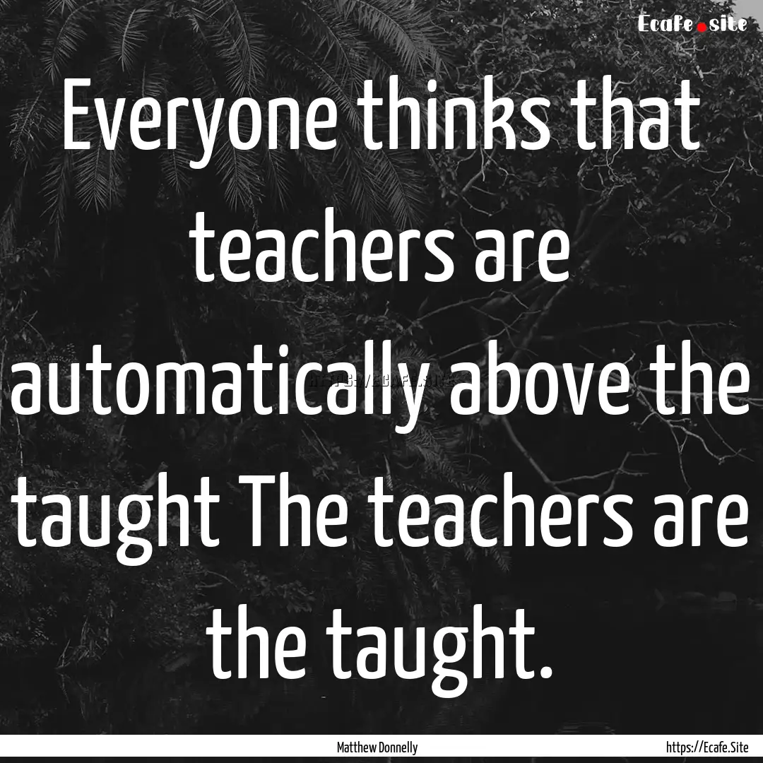 Everyone thinks that teachers are automatically.... : Quote by Matthew Donnelly