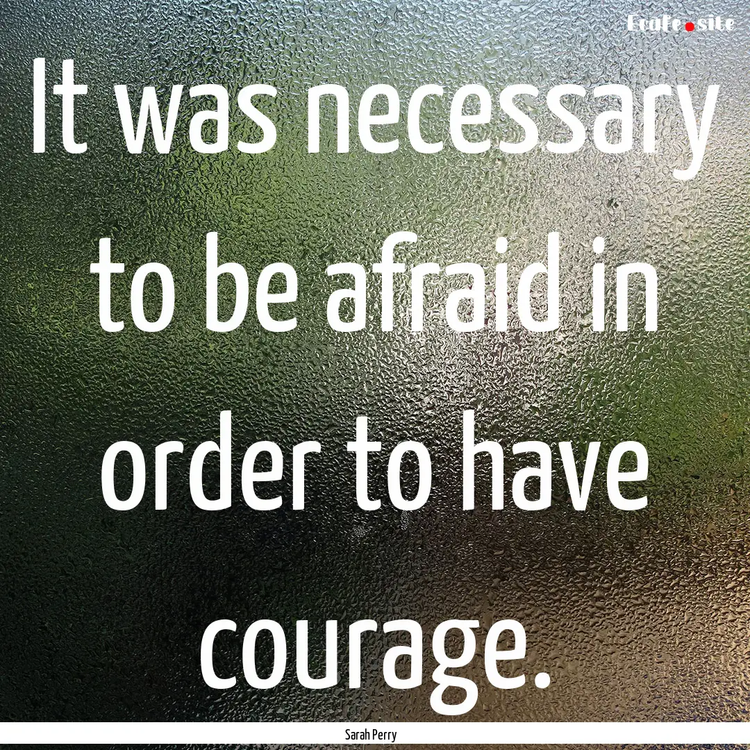 It was necessary to be afraid in order to.... : Quote by Sarah Perry