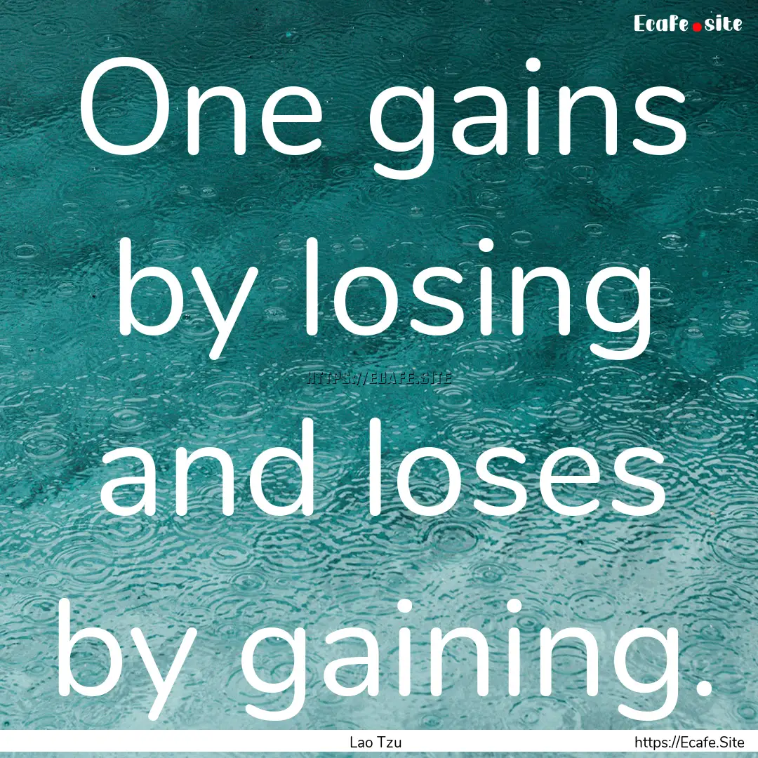 One gains by losing and loses by gaining..... : Quote by Lao Tzu