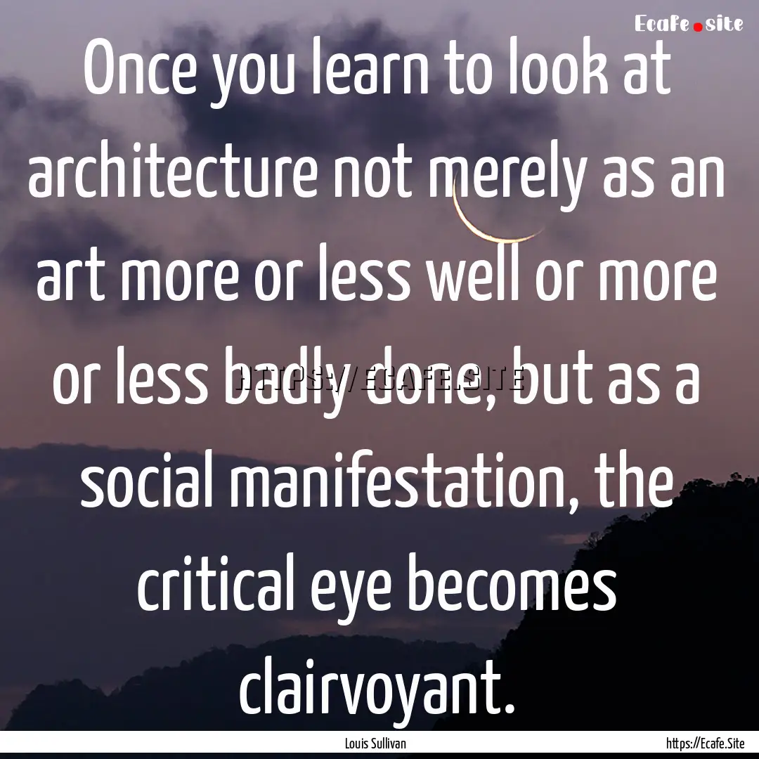 Once you learn to look at architecture not.... : Quote by Louis Sullivan