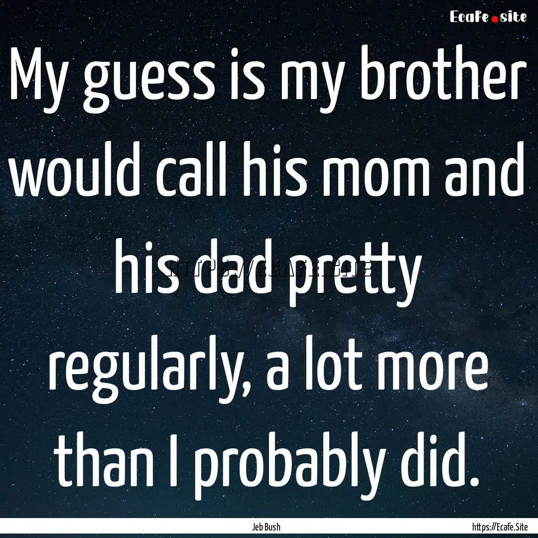 My guess is my brother would call his mom.... : Quote by Jeb Bush