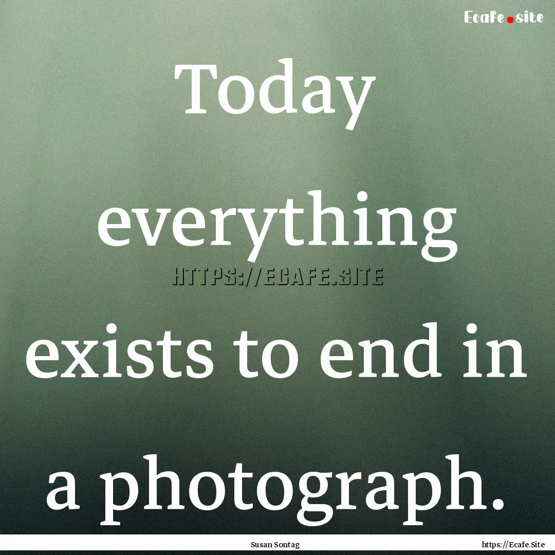 Today everything exists to end in a photograph..... : Quote by Susan Sontag