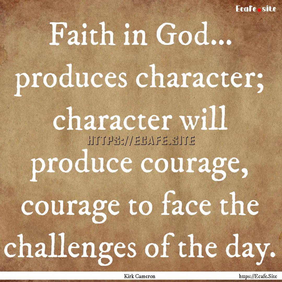 Faith in God... produces character; character.... : Quote by Kirk Cameron