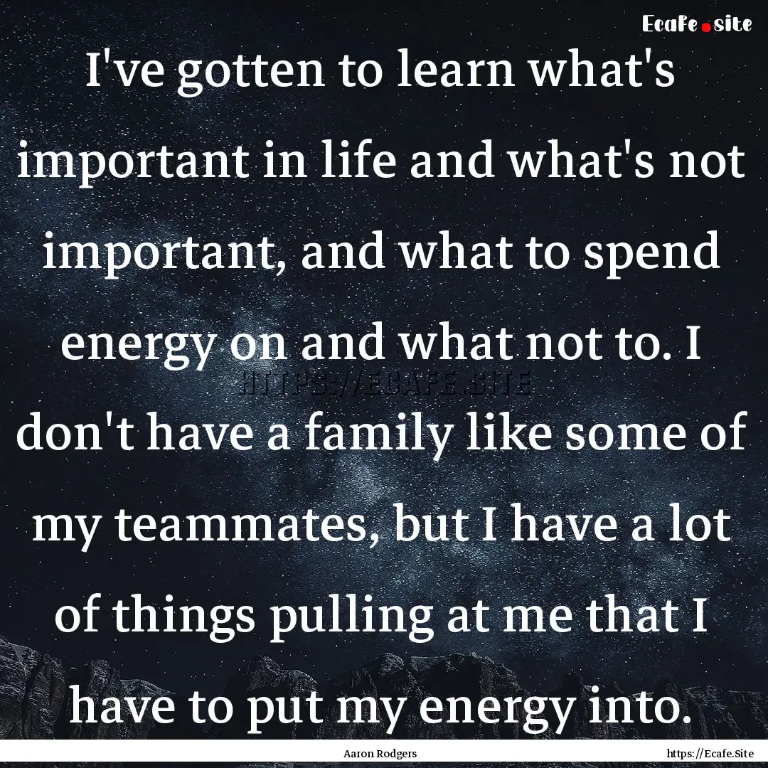 I've gotten to learn what's important in.... : Quote by Aaron Rodgers