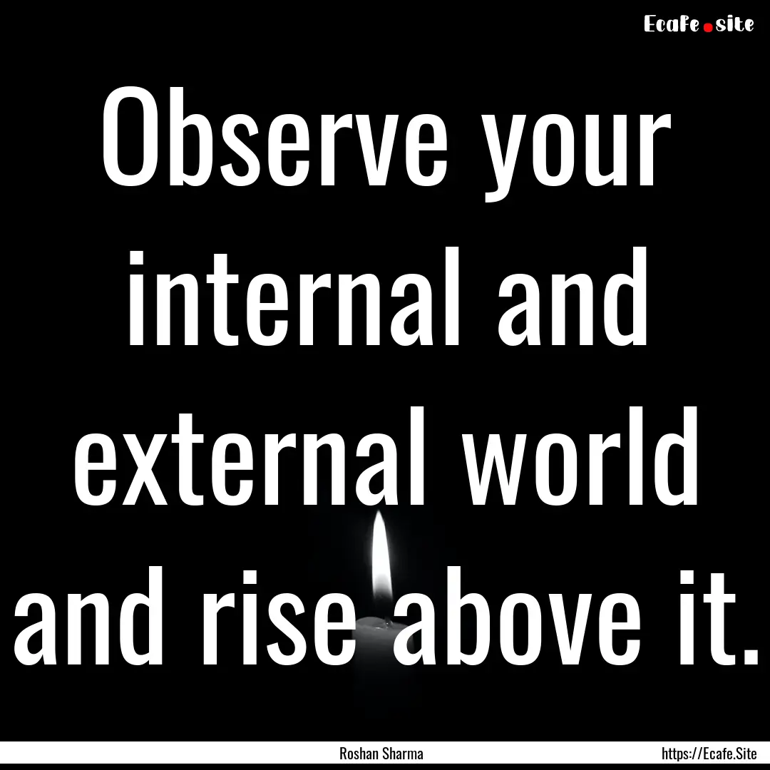 Observe your internal and external world.... : Quote by Roshan Sharma