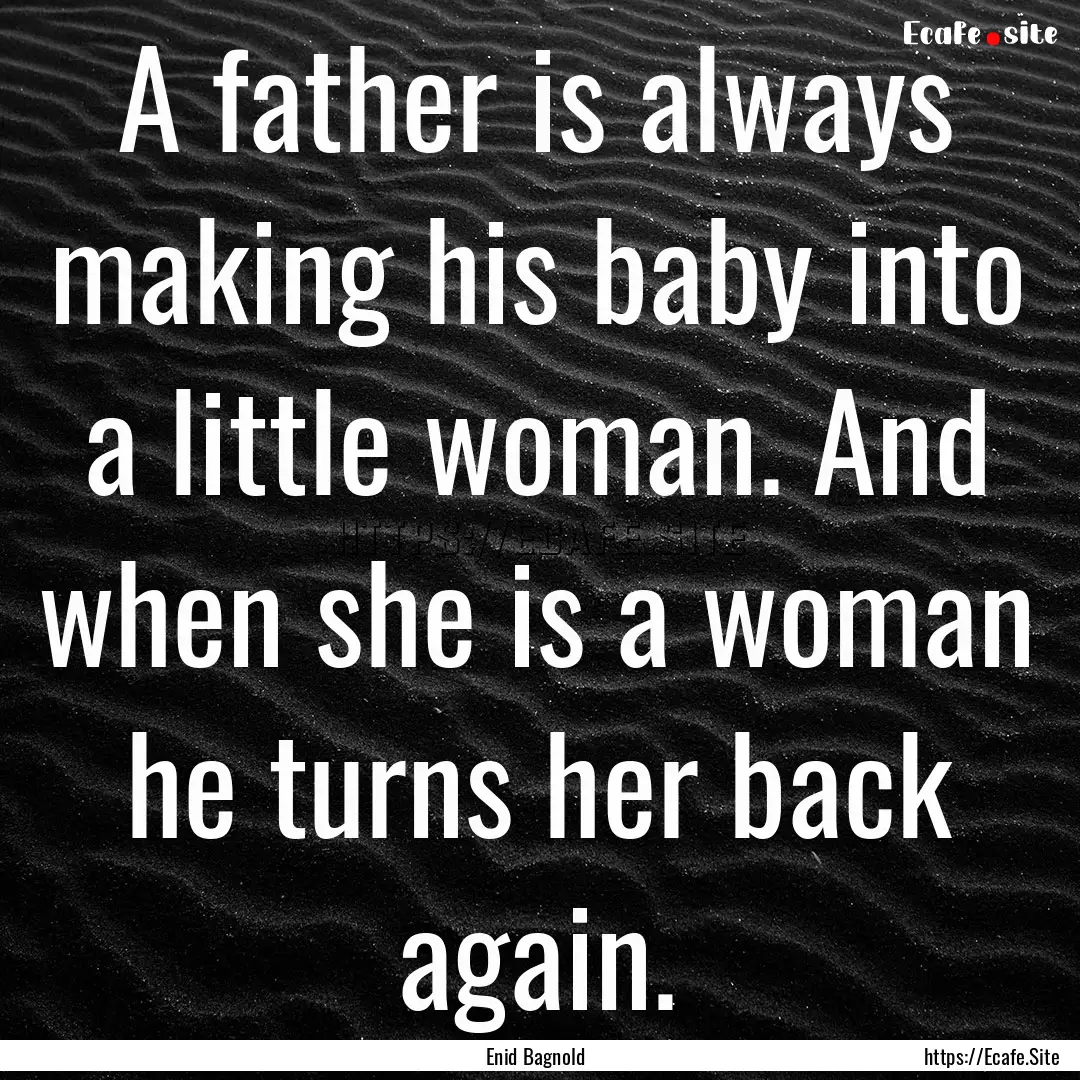 A father is always making his baby into a.... : Quote by Enid Bagnold