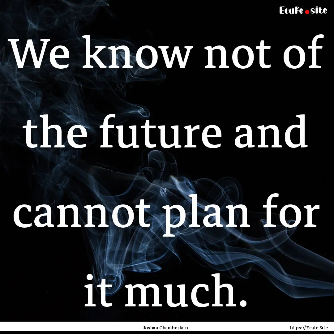 We know not of the future and cannot plan.... : Quote by Joshua Chamberlain