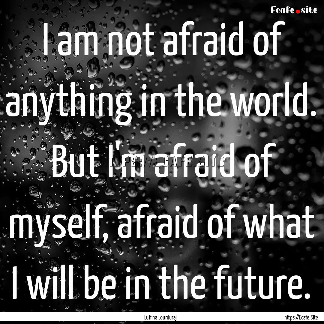 I am not afraid of anything in the world..... : Quote by Luffina Lourduraj