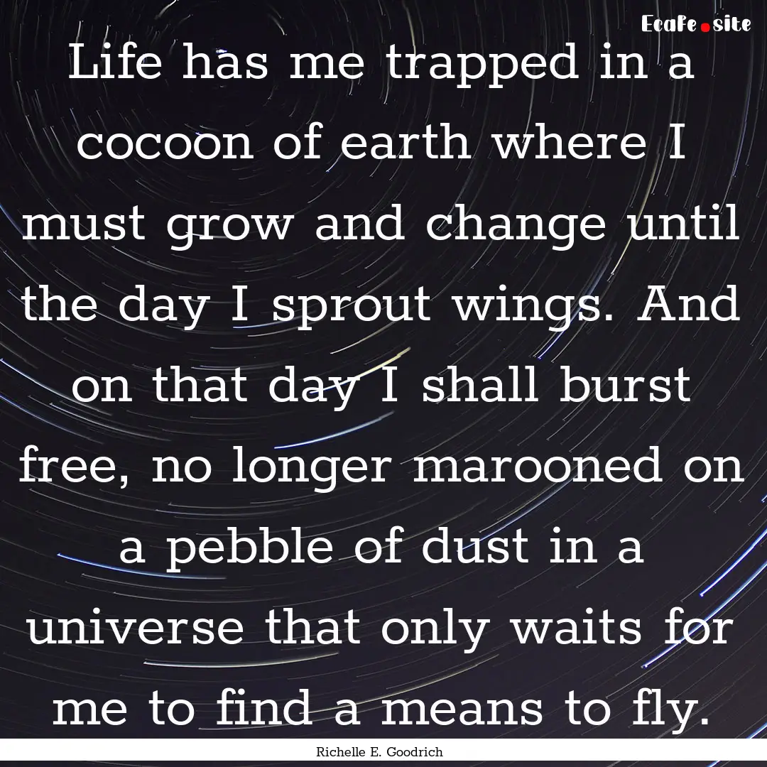 Life has me trapped in a cocoon of earth.... : Quote by Richelle E. Goodrich