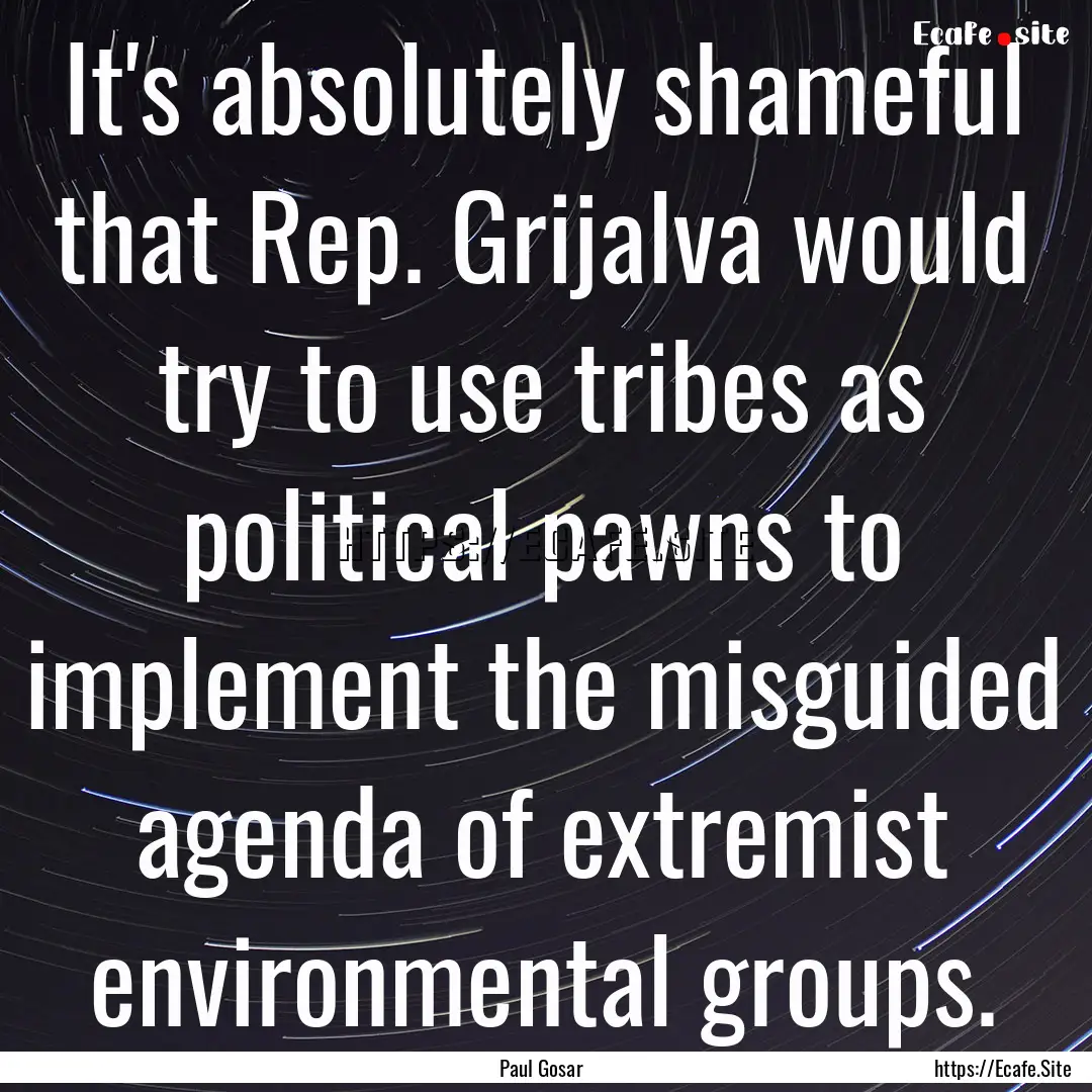 It's absolutely shameful that Rep. Grijalva.... : Quote by Paul Gosar