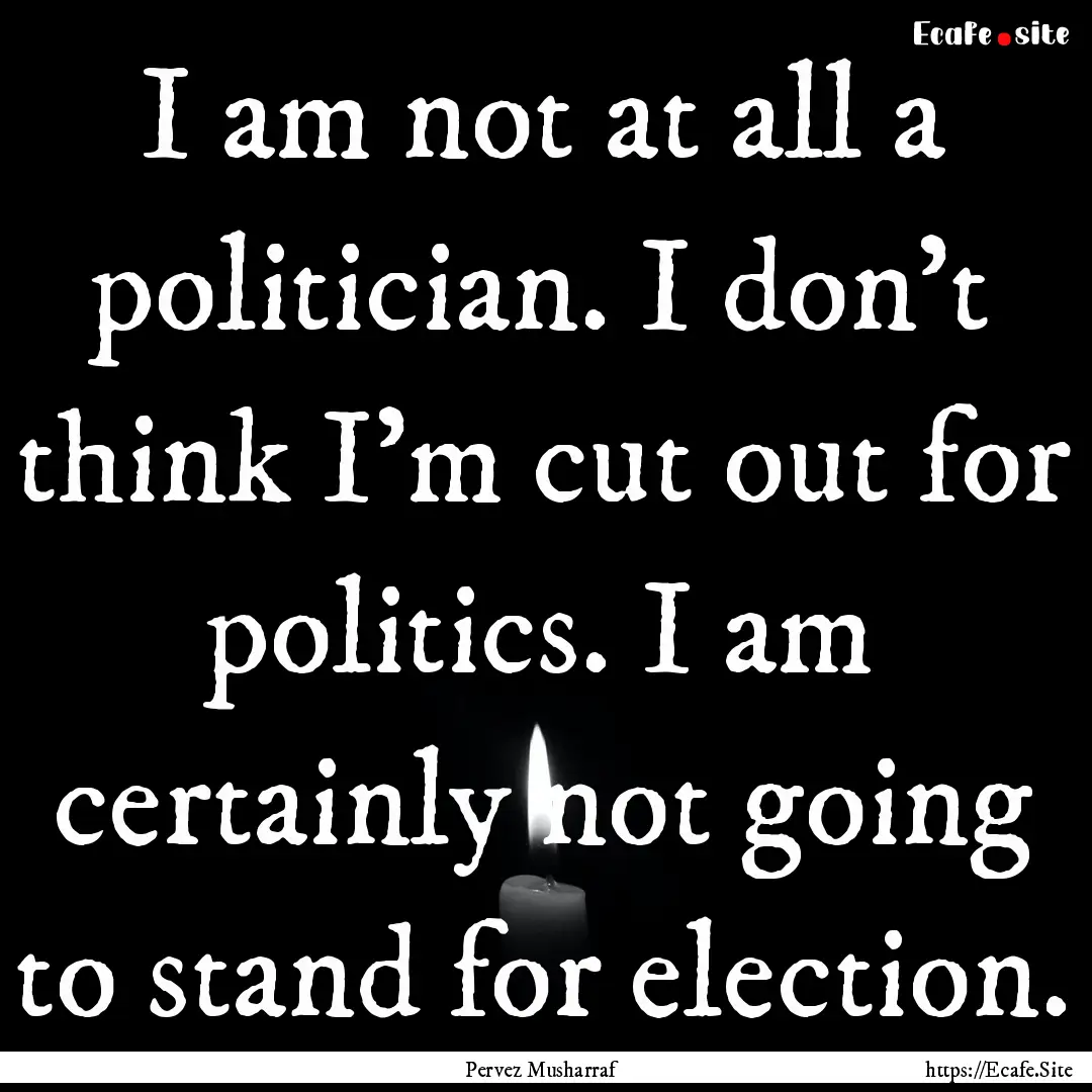 I am not at all a politician. I don't think.... : Quote by Pervez Musharraf