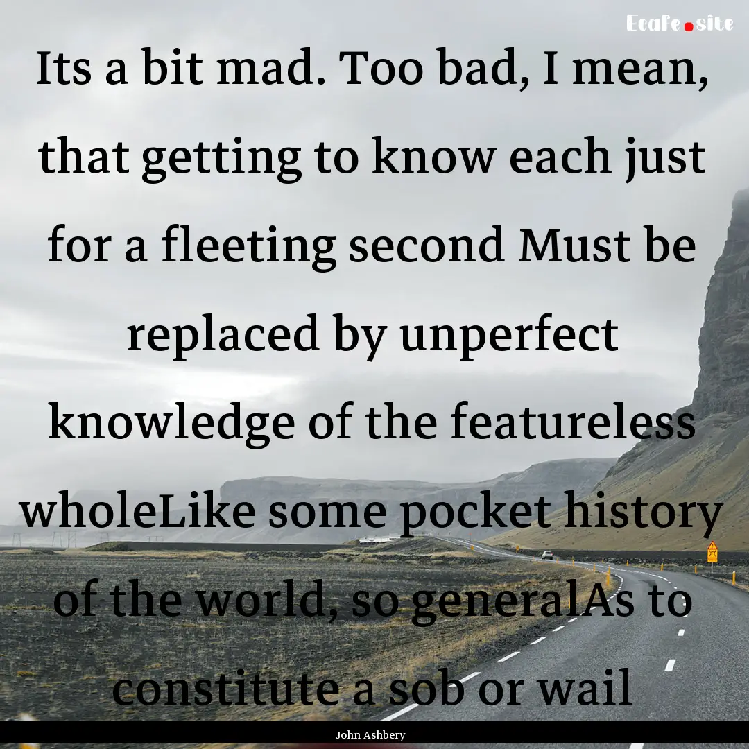 Its a bit mad. Too bad, I mean, that getting.... : Quote by John Ashbery