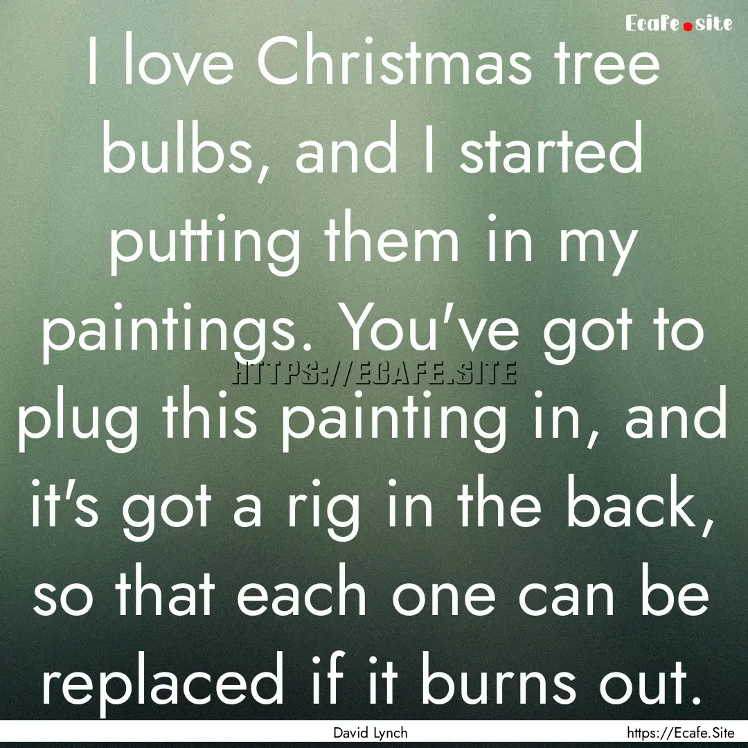 I love Christmas tree bulbs, and I started.... : Quote by David Lynch